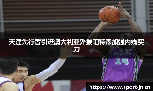 天津先行者引进澳大利亚外援帕特森加强内线实力