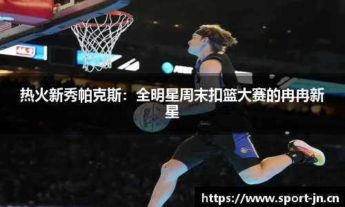 热火新秀帕克斯：全明星周末扣篮大赛的冉冉新星